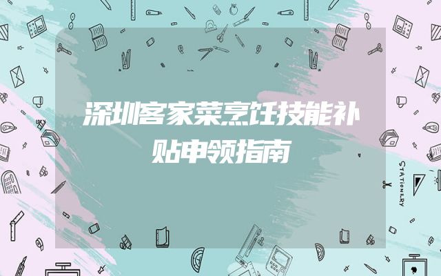 深圳客家菜烹饪技能补贴申领指南