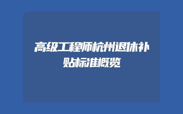 高级工程师杭州退休补贴标准概览
