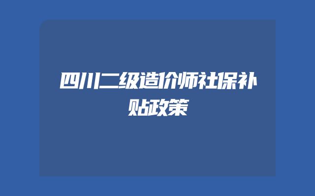 四川二级造价师社保补贴政策