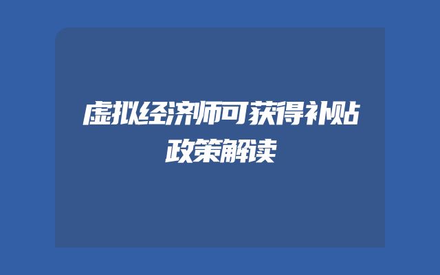 虚拟经济师可获得补贴政策解读