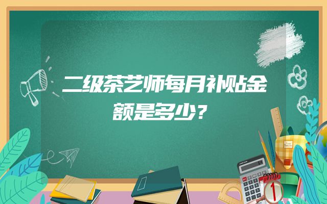 二级茶艺师每月补贴金额是多少？