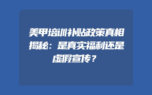 美甲培训补贴政策真相揭秘：是真实福利还是虚假宣传？