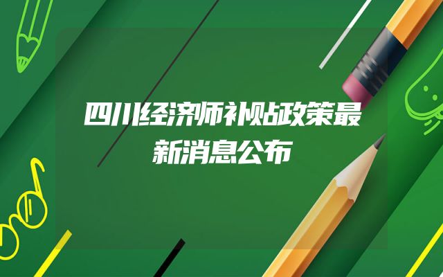四川经济师补贴政策最新消息公布