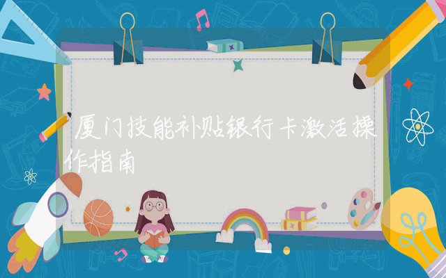 厦门技能补贴银行卡激活操作指南