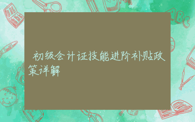 初级会计证技能进阶补贴政策详解