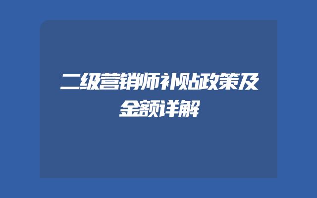 二级营销师补贴政策及金额详解