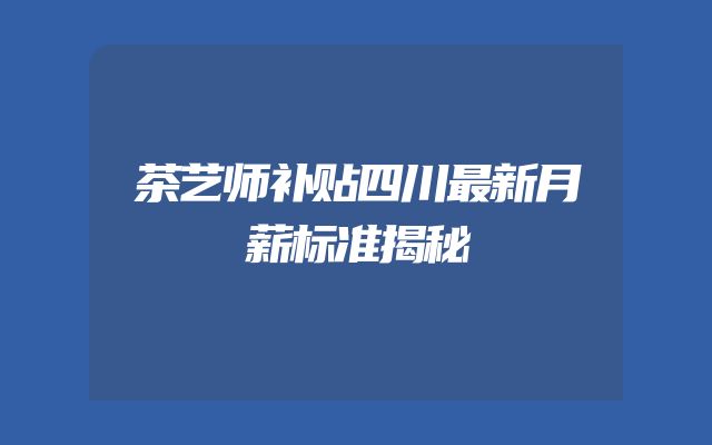 茶艺师补贴四川最新月薪标准揭秘