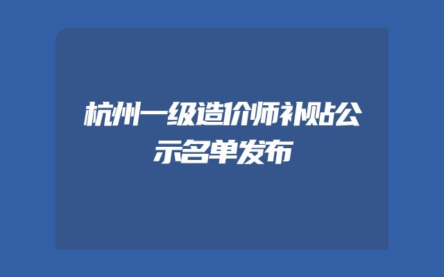 杭州一级造价师补贴公示名单发布