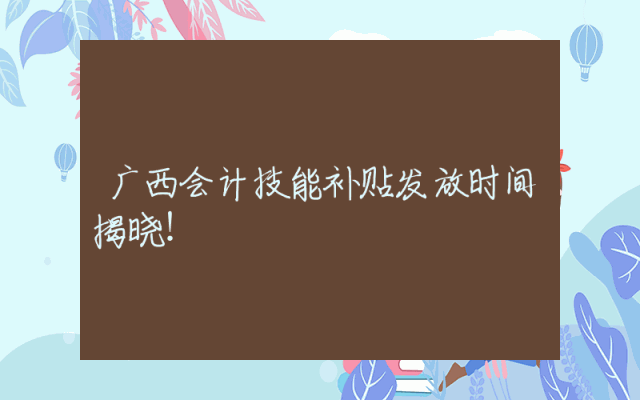 广西会计技能补贴发放时间揭晓！