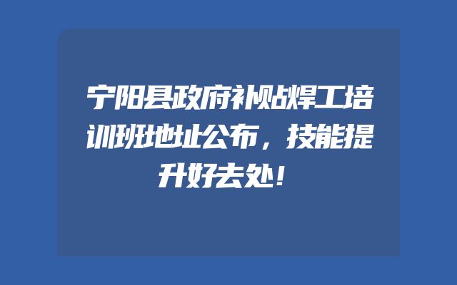 宁阳县政府补贴焊工培训班地址公布，技能提升好去处！