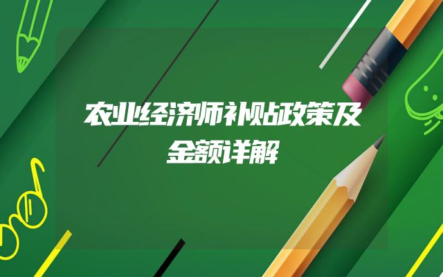 农业经济师补贴政策及金额详解