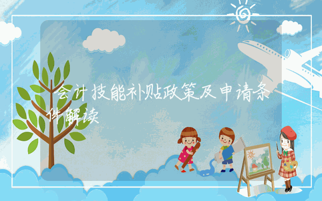 会计技能补贴政策及申请条件解读