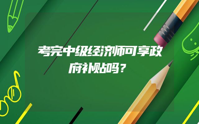 考完中级经济师可享政府补贴吗？