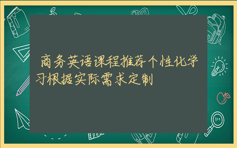 商务英语课程推荐个性化学习根据实际需求定制