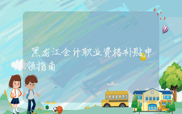 黑龙江会计职业资格补贴申领指南