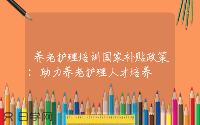 养老护理培训国家补贴政策：助力养老护理人才培养
