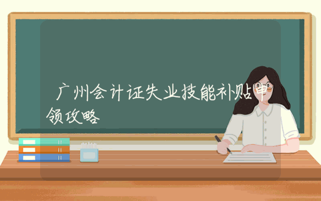广州会计证失业技能补贴申领攻略