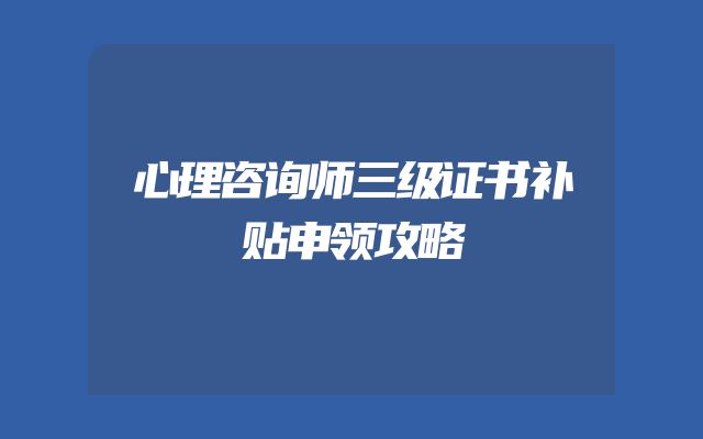 心理咨询师三级证书补贴申领攻略