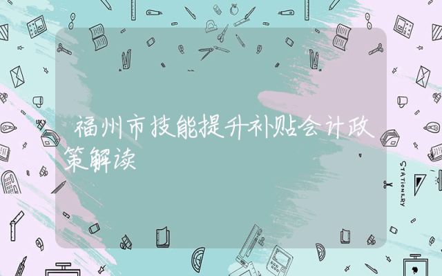 福州市技能提升补贴会计政策解读