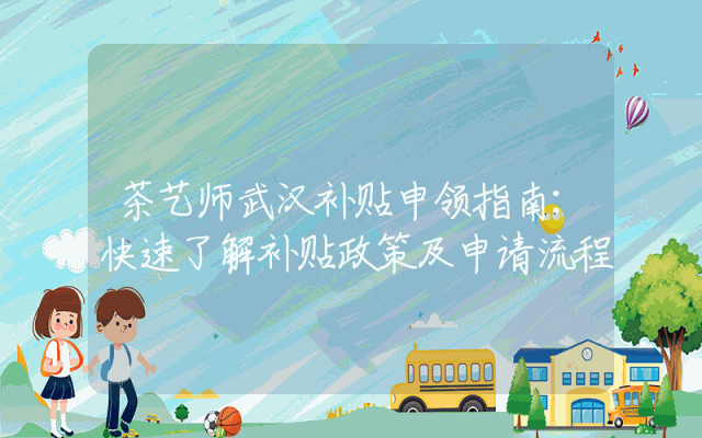 茶艺师武汉补贴申领指南：快速了解补贴政策及申请流程