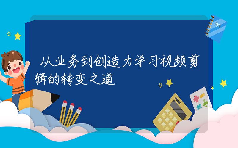 从业务到创造力学习视频剪辑的转变之道