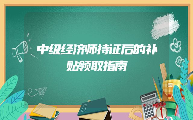 中级经济师持证后的补贴领取指南
