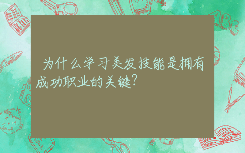 为什么学习美发技能是拥有成功职业的关键？