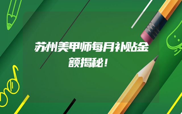 苏州美甲师每月补贴金额揭秘！