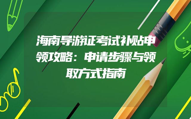 海南导游证考试补贴申领攻略：申请步骤与领取方式指南