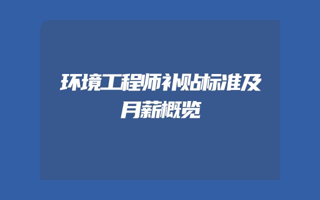 环境工程师补贴标准及月薪概览
