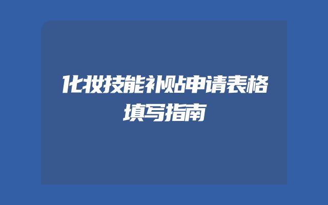 化妆技能补贴申请表格填写指南