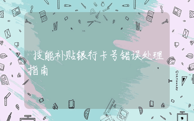 技能补贴银行卡号错误处理指南