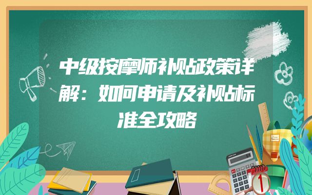 中级按摩师补贴政策详解：如何申请及补贴标准全攻略