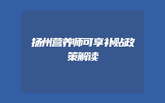 扬州营养师可享补贴政策解读