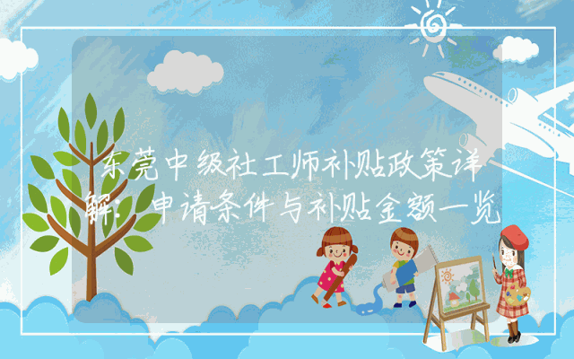 东莞中级社工师补贴政策详解：申请条件与补贴金额一览