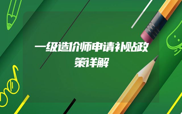 一级造价师申请补贴政策详解