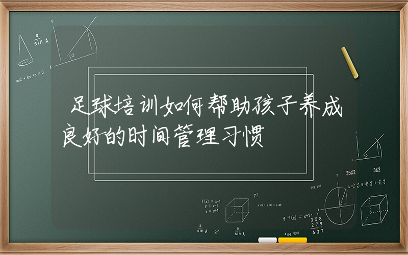 足球培训如何帮助孩子养成良好的时间管理习惯