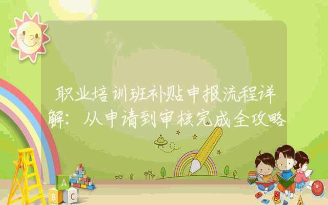 职业培训班补贴申报流程详解：从申请到审核完成全攻略