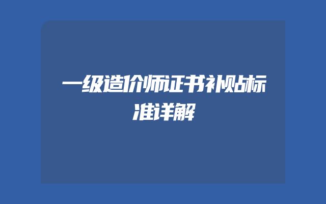 一级造价师证书补贴标准详解