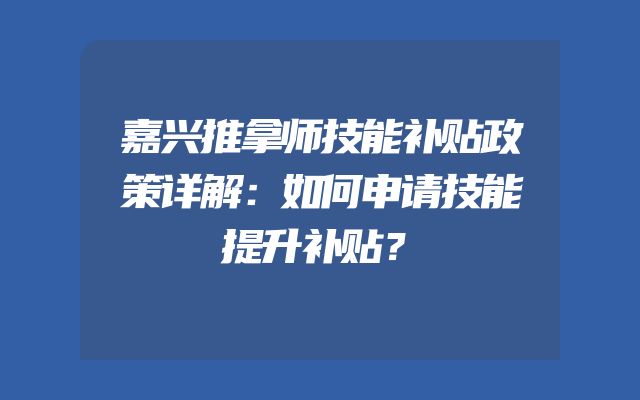 嘉兴推拿师技能补贴政策详解：如何申请技能提升补贴？