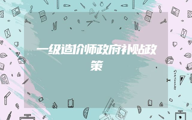 一级造价师政府补贴政策