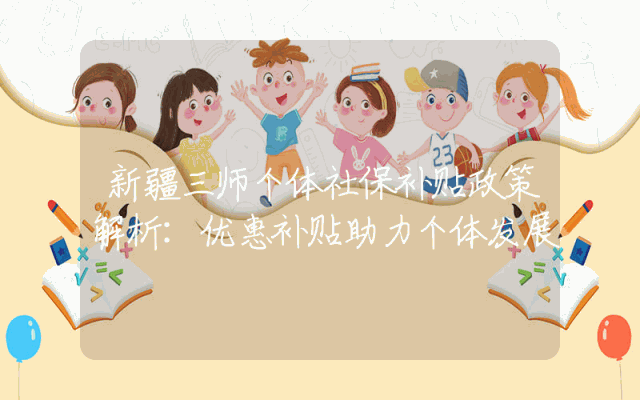 新疆三师个体社保补贴政策解析：优惠补贴助力个体发展