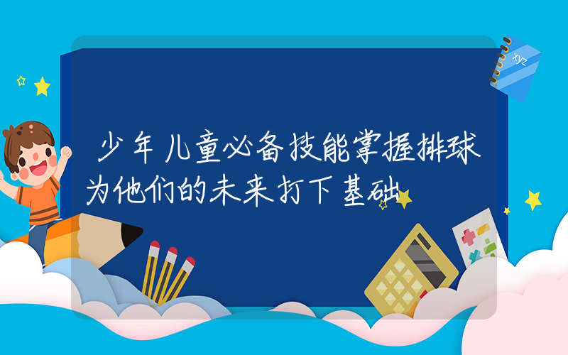 少年儿童必备技能掌握排球为他们的未来打下基础