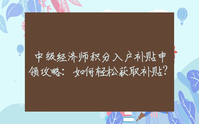中级经济师积分入户补贴申领攻略：如何轻松获取补贴？