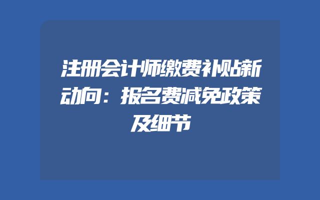 注册会计师缴费补贴新动向：报名费减免政策及细节