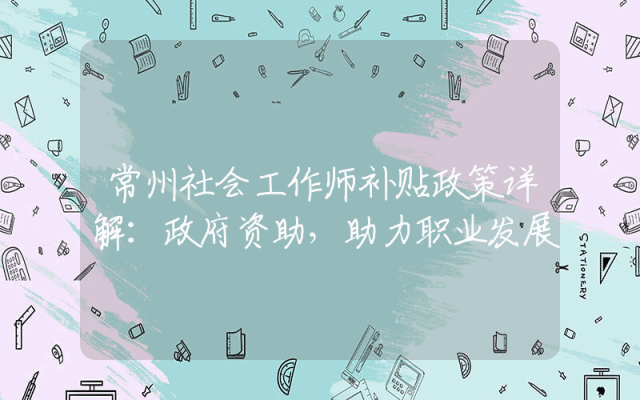 常州社会工作师补贴政策详解：政府资助，助力职业发展
