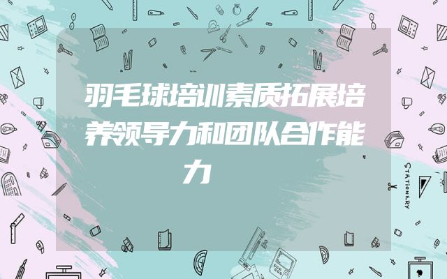 羽毛球培训素质拓展培养领导力和团队合作能力  