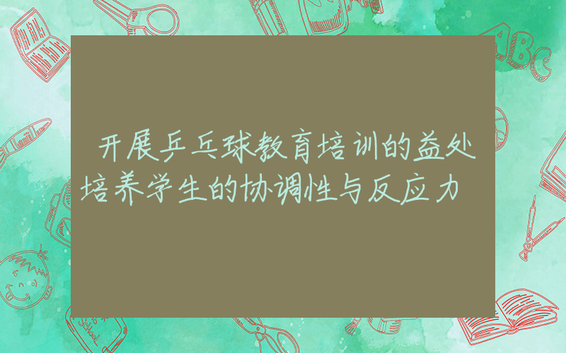 开展乒乓球教育培训的益处培养学生的协调性与反应力