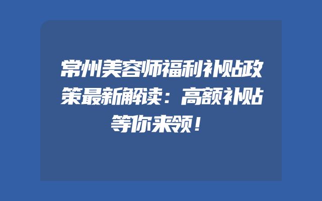 常州美容师福利补贴政策最新解读：高额补贴等你来领！