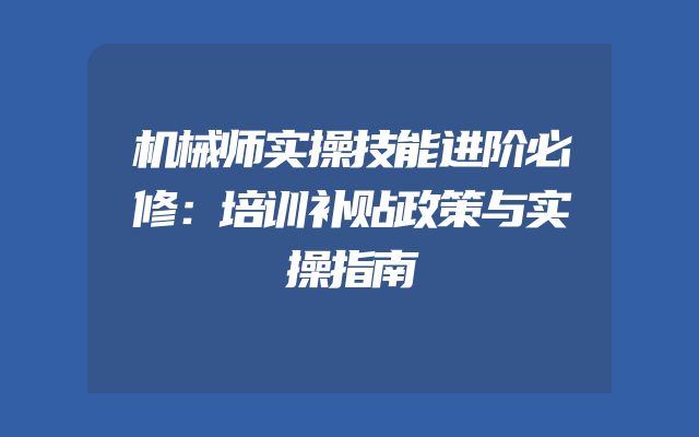 机械师实操技能进阶必修：培训补贴政策与实操指南